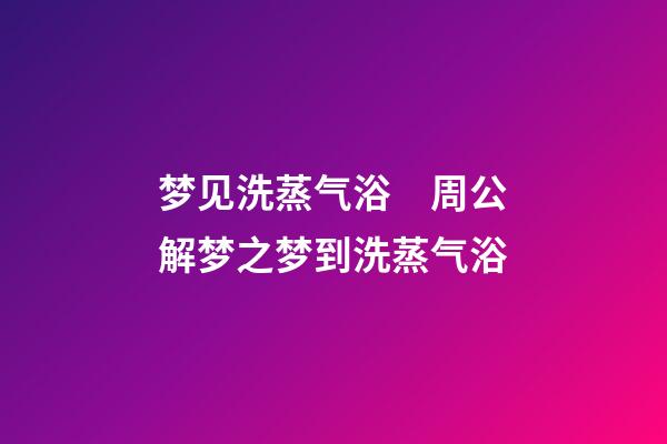 梦见洗蒸气浴　周公解梦之梦到洗蒸气浴